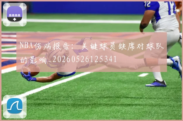 NBA伤病报告：关键球员缺席对球队的影响_20260526125341