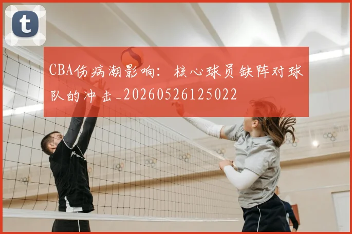 CBA伤病潮影响:核心球员缺阵对球队的冲击_20260526125022