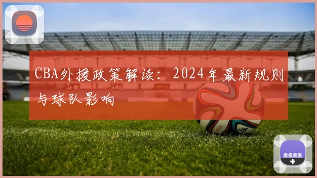 CBA外援政策解读:2024年最新规则与球队影响