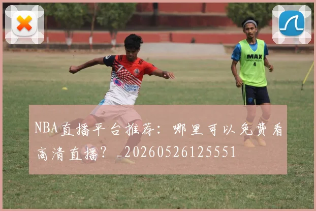 NBA直播平台推荐:哪里可以免费看高清直播?_20260526125551