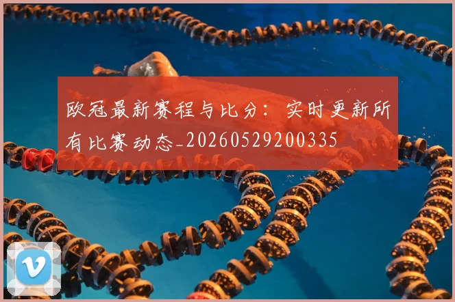 欧冠最新赛程与比分：实时更新所有比赛动态_20260529200335