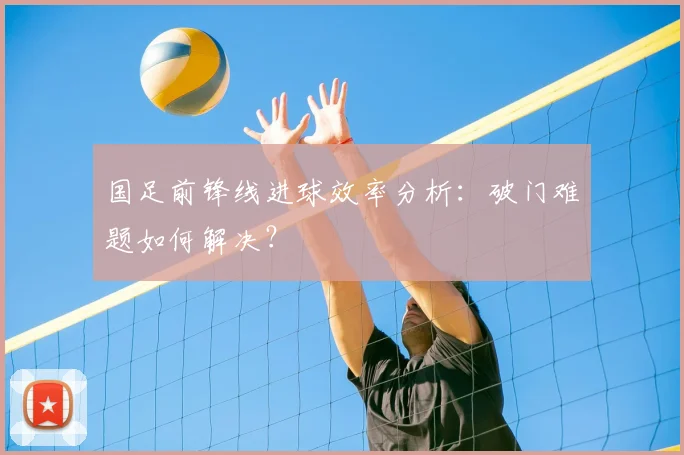 国足前锋线进球效率分析:破门难题如何解决?