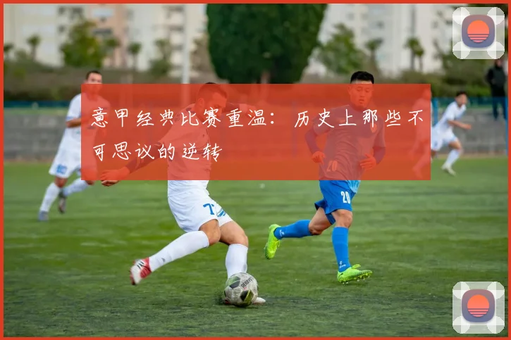意甲经典比赛重温：历史上那些不可思议的逆转
