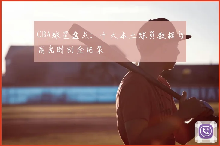 CBA球星盘点:十大本土球员数据与高光时刻全记录