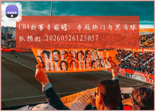 CBA新赛季前瞻:夺冠热门与黑马球队预测_20260526125057