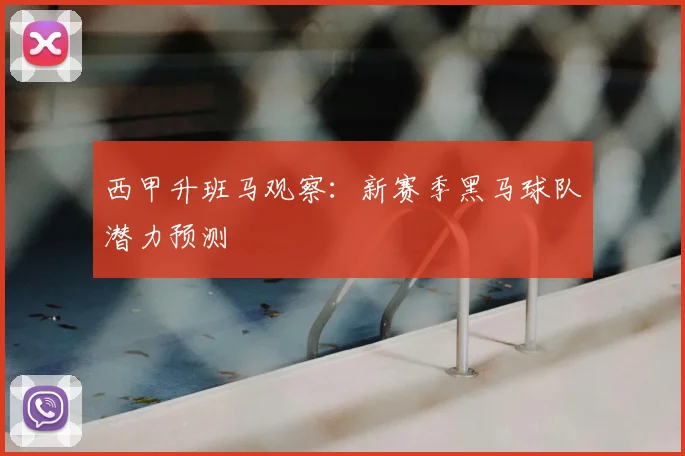 西甲升班马观察:新赛季黑马球队潜力预测