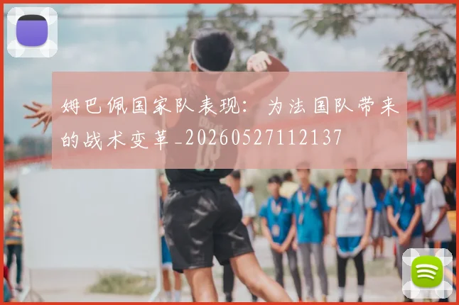 姆巴佩国家队表现:为法国队带来的战术变革_20260527112137