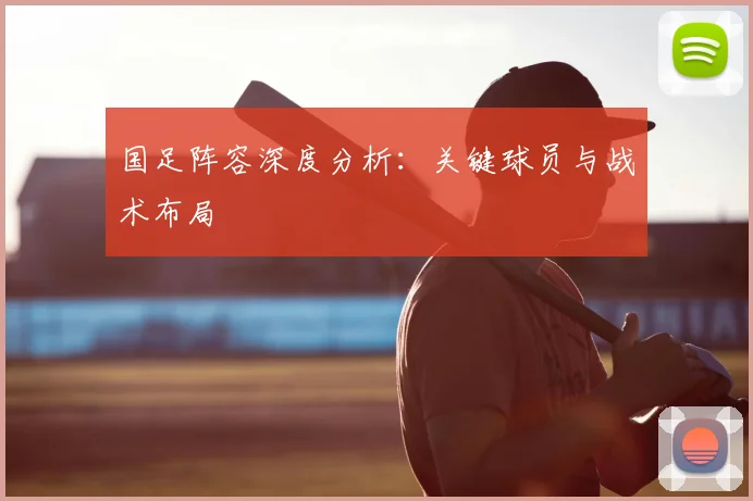 国足阵容深度分析:关键球员与战术布局