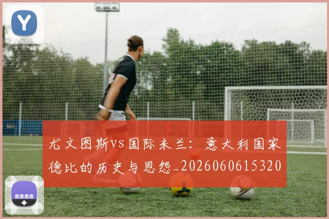 尤文图斯vs国际米兰：意大利国家德比的历史与恩怨_20260606153202