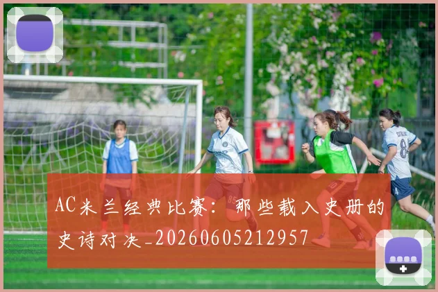 AC米兰经典比赛:那些载入史册的史诗对决_20260605212957