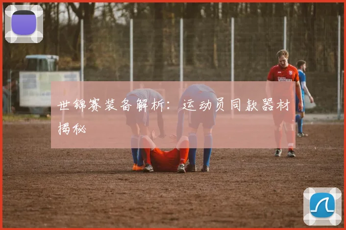 世锦赛装备解析:运动员同款器材揭秘